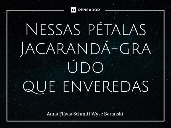 ⁠Nessas pétalas Jacarandá-graúdo que enveredas... Frase de Anna Flávia Schmitt Wyse Baranski.