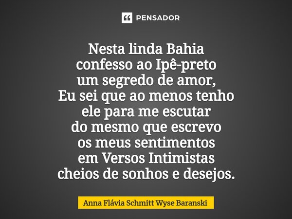 ⁠Nesta linda Bahia confesso ao Ipê-preto um segredo de amor, Eu sei que ao menos tenho ele para me escutar do mesmo que escrevo os meus sentimentos em Versos In... Frase de Anna Flávia Schmitt Wyse Baranski.