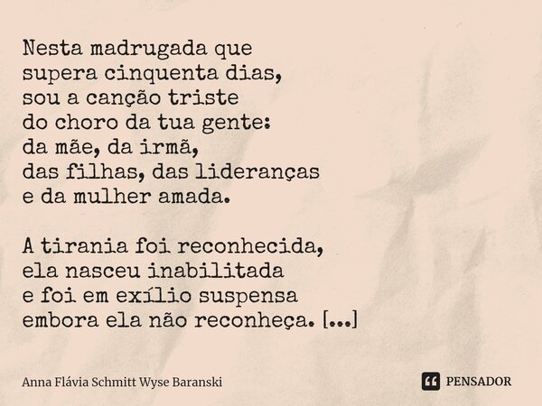 ⁠Nesta madrugada que supera cinquenta dias, sou a canção triste do choro da tua gente: da mãe, da irmã, das filhas, das lideranças e da mulher amada. A tirania ... Frase de Anna Flávia Schmitt Wyse Baranski.