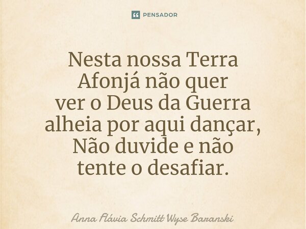 ⁠Nesta nossa Terra Afonjá não quer ver o Deus da Guerra alheia por aqui dançar, Não duvide e não tente o desafiar.... Frase de Anna Flávia Schmitt Wyse Baranski.