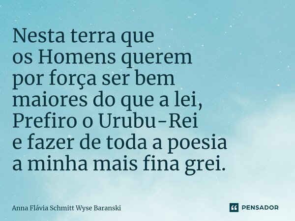 ⁠Nesta terra que os Homens querem por força ser bem maiores do que a lei, Prefiro o Urubu-Rei e fazer de toda a poesia a minha mais fina grei.... Frase de Anna Flávia Schmitt Wyse Baranski.