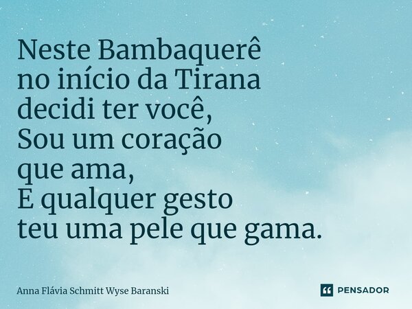⁠Neste Bambaquerê no início da Tirana decidi ter você, Sou um coração que ama, E qualquer gesto teu uma pele que gama.... Frase de Anna Flávia Schmitt Wyse Baranski.