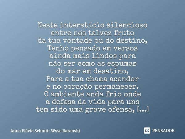 ⁠Neste interstício silencioso
entre nós talvez fruto
da tua vontade ou do destino,
Tenho pensado em versos
ainda mais lindos para
não ser como as espumas
do mar... Frase de Anna Flávia Schmitt Wyse Baranski.