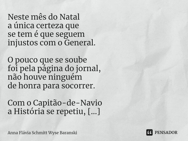 ⁠Neste mês do Natal a única certeza que se tem é que seguem injustos com o General. O pouco que se soube foi pela página do jornal, não houve ninguém de honra p... Frase de Anna Flávia Schmitt Wyse Baranski.