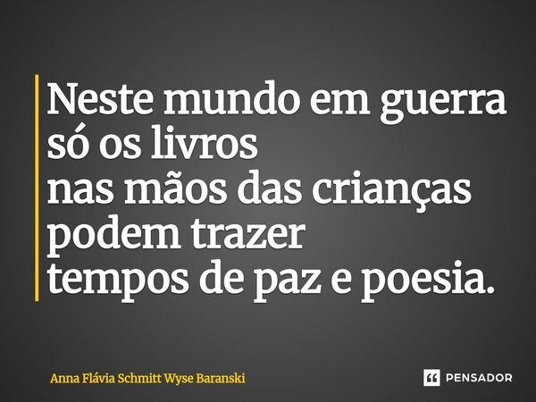 ⁠Neste mundo em guerra só os livros nas mãos das crianças podem trazer tempos de paz e poesia.... Frase de Anna Flávia Schmitt Wyse Baranski.