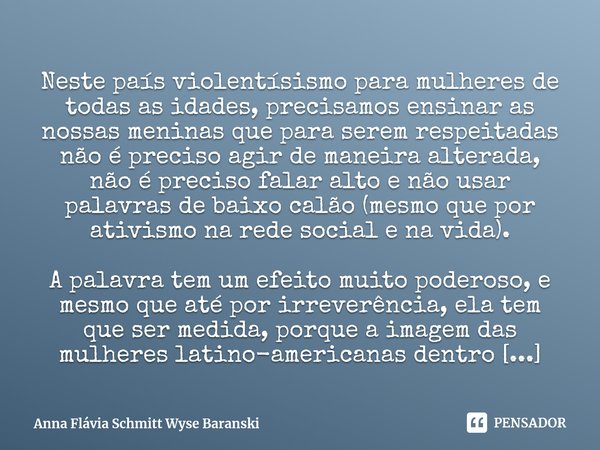 ⁠Neste país violentísismo para mulheres de todas as idades, precisamos ensinar as nossas meninas que para serem respeitadas não é preciso agir de maneira altera... Frase de Anna Flávia Schmitt Wyse Baranski.