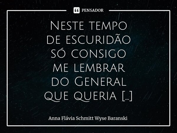 ⁠Neste tempo de escuridão só consigo me lembrar do General que queria vez o país dele reconciliado, está há dois anos preso injustamente, Porque ele foi calunia... Frase de Anna Flávia Schmitt Wyse Baranski.