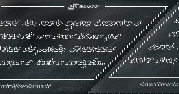 Neste teu rosto cigano, Encontro a certeza de um amor bruxo que abrirá trilhas da paixão, Sinestesia entre alma, corpo e todo o coração...... Frase de Anna Flávia Schmitt Wyse Baranski.