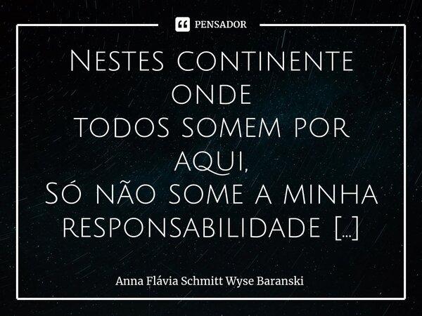 ⁠Nestes continente onde todos somem por aqui, Só não some a minha responsabilidade poética por cada linha que escrevi. Na Amazônia Brasileira sumiu um jornalist... Frase de Anna Flávia Schmitt Wyse Baranski.