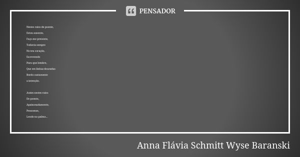 Nestes raios de poente, Estou ausente, Faço-me presente, Todavia sempre No teu coração, Escrevendo Para que lembre, Que em linhas douradas Bordo castamente a in... Frase de Anna Flávia Schmitt Wyse Baranski.