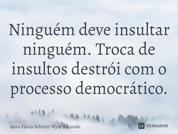 ⁠Ninguém deve insultar ninguém. Troca de insultos destrói com o processo democrático.... Frase de Anna Flávia Schmitt Wyse Baranski.