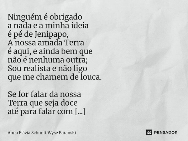 Ninguém é obrigado a nada e a minha ideia é pé de Jenipapo, A nossa amada Terra é aqui, e ainda bem que não é nenhuma outra; Sou realista e não ligo que me cha... Frase de Anna Flávia Schmitt Wyse Baranski.