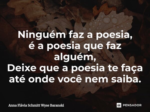 ⁠Ninguém faz a poesia, é a poesia que faz alguém, Deixe que a poesia te faça até onde você nem saiba.... Frase de Anna Flávia Schmitt Wyse Baranski.
