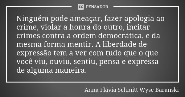 Ninguém pode ameaçar, fazer apologia ao crime, violar a honra do outro, incitar crimes contra a ordem democrática, e da mesma forma mentir. A liberdade de expre... Frase de Anna Flávia Schmitt Wyse Baranski.