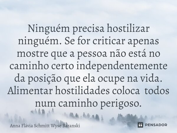 ⁠Ninguém precisa hostilizar ninguém. Se for criticar apenas mostre que a pessoa não está no caminho certo independentemente da posição que ela ocupe na vida. Al... Frase de Anna Flávia Schmitt Wyse Baranski.