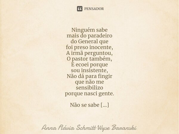 ⁠Ninguém sabe mais do paradeiro do General que foi preso inocente, A irmã perguntou, O pastor também, E ecoei porque sou insistente, Não dá para fingir que não ... Frase de Anna Flávia Schmitt Wyse Baranski.