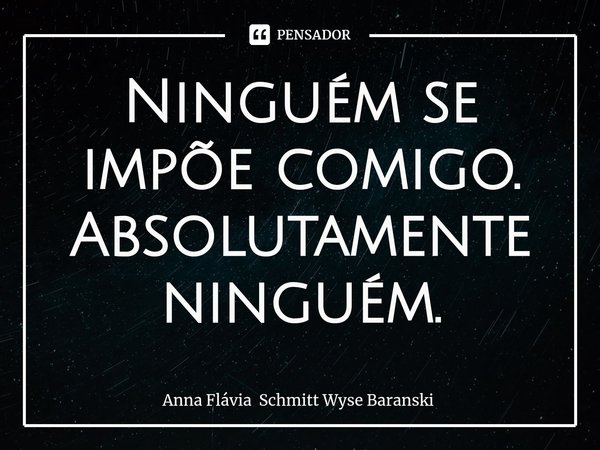 ⁠Ninguém se impõe comigo. Absolutamente ninguém.... Frase de Anna Flávia Schmitt Wyse Baranski.