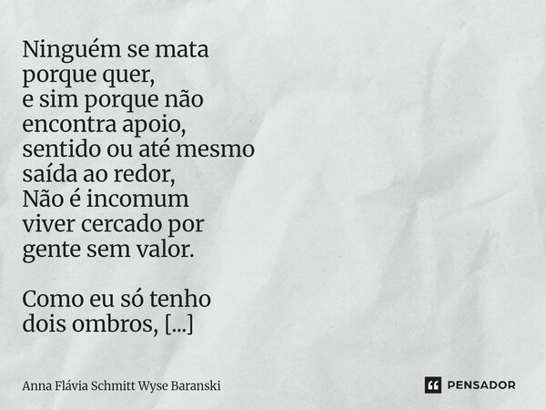 Ninguém se mata porque quer, e sim porque não encontra apoio, sentido ou até mesmo saída ao redor, Não é incomum viver cercado por gente sem valor. Como eu só ... Frase de Anna Flávia Schmitt Wyse Baranski.