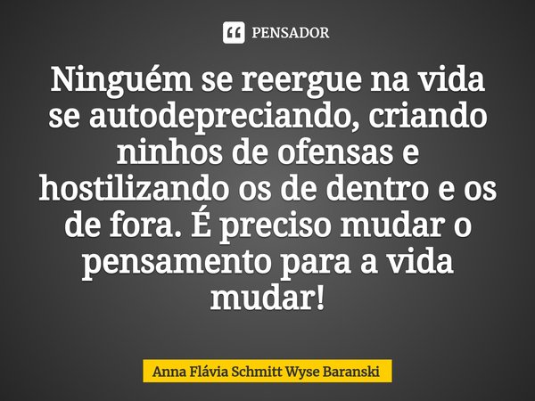 ⁠Ninguém se reergue na vida se autodepreciando, criando ninhos de ofensas e hostilizando os de dentro e os de fora. É preciso mudar o pensamento para a vida mud... Frase de Anna Flávia Schmitt Wyse Baranski.