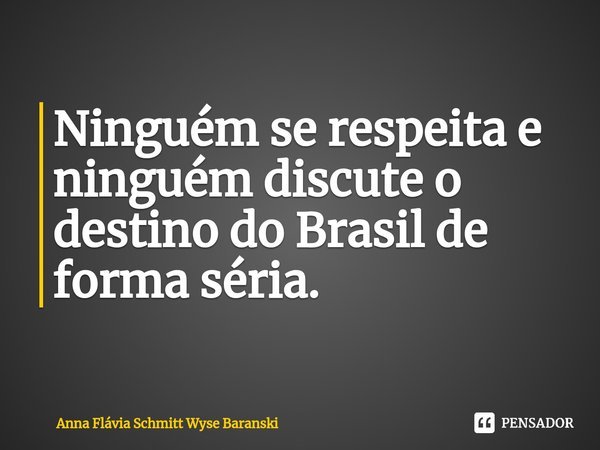 ⁠Ninguém se respeita e ninguém discute o destino do Brasil de forma séria.... Frase de Anna Flávia Schmitt Wyse Baranski.