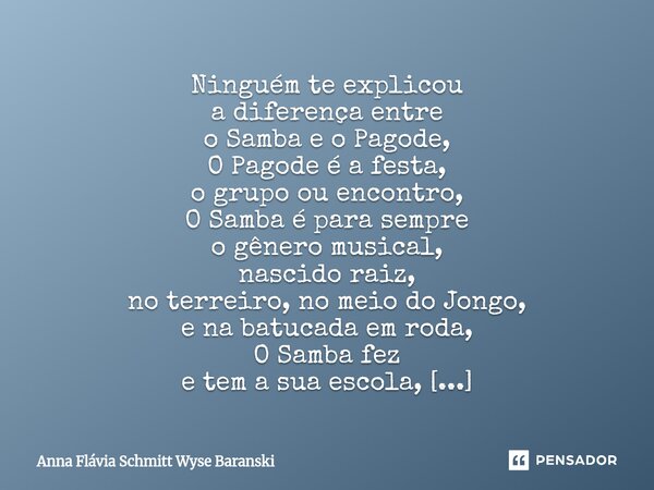 ⁠Ninguém te explicou a diferença entre o Samba e o Pagode, O Pagode é a festa, o grupo ou encontro, O Samba é para sempre o gênero musical, nascido raiz, no ter... Frase de Anna Flávia Schmitt Wyse Baranski.
