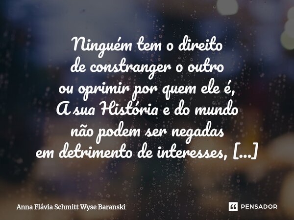 Ninguém tem o direito de constranger o outro ou oprimir por quem ele é, A sua História e do mundo não podem ser negadas em detrimento de interesses, Fronteiras... Frase de Anna Flávia Schmitt Wyse Baranski.