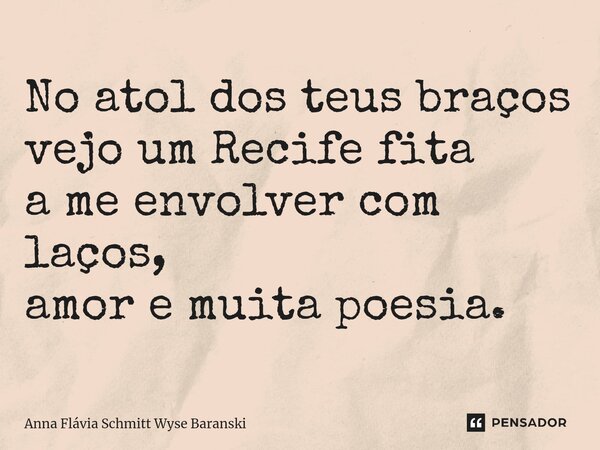 ⁠No atol dos teus braços vejo um Recife fita a me envolver com laços, amor e muita poesia.... Frase de Anna Flávia Schmitt Wyse Baranski.