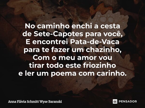 ⁠No caminho enchi a cesta de Sete-Capotes para você, E encontrei Pata-de-Vaca para te fazer um chazinho, Com o meu amor vou tirar todo este friozinho e ler um p... Frase de Anna Flávia Schmitt Wyse Baranski.