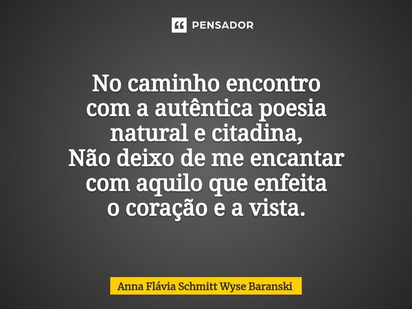 No caminho encontro com a autêntica poesia natural e citadina, Não deixo de me encantar com aquilo que enfeita o coração e a vista.... Frase de Anna Flávia Schmitt Wyse Baranski.