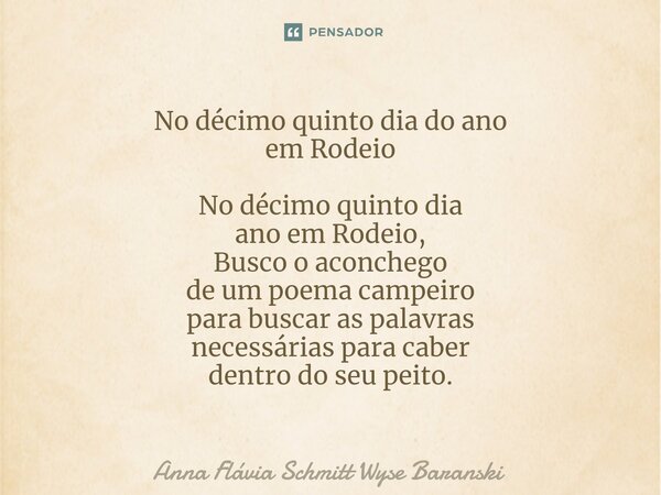 ⁠No décimo quinto dia do ano em Rodeio No décimo quinto dia ano em Rodeio, Busco o aconchego de um poema campeiro para buscar as palavras necessárias para caber... Frase de Anna Flávia Schmitt Wyse Baranski.