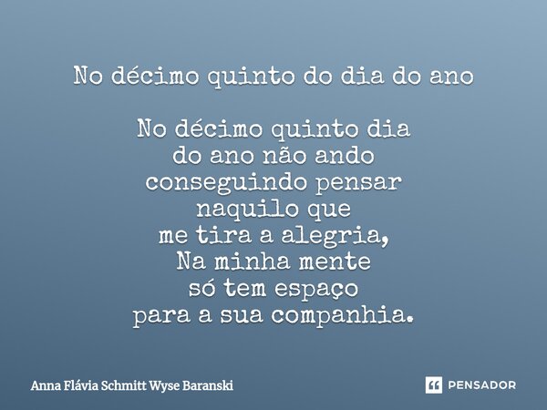 ⁠No décimo quinto do dia do ano No décimo quinto dia do ano não ando conseguindo pensar naquilo que me tira a alegria, Na minha mente só tem espaço para a sua c... Frase de Anna Flávia Schmitt Wyse Baranski.