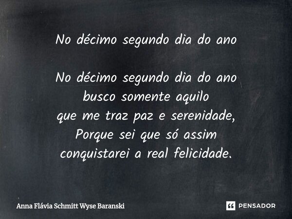 ⁠No décimo segundo dia do ano No décimo segundo dia do ano busco somente aquilo que me traz paz e serenidade, Porque sei que só assim conquistarei a real felici... Frase de Anna Flávia Schmitt Wyse Baranski.