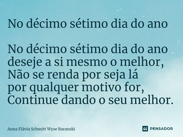 ⁠No décimo sétimo dia do ano No décimo sétimo dia do ano deseje a si mesmo o melhor, Não se renda por seja lá por qualquer motivo for, Continue dando o seu melh... Frase de Anna Flávia Schmitt Wyse Baranski.