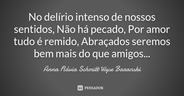 No delírio intenso de nossos sentidos, Não há pecado, Por amor tudo é remido, Abraçados seremos bem mais do que amigos...... Frase de Anna Flávia Schmitt Wyse Baranski.