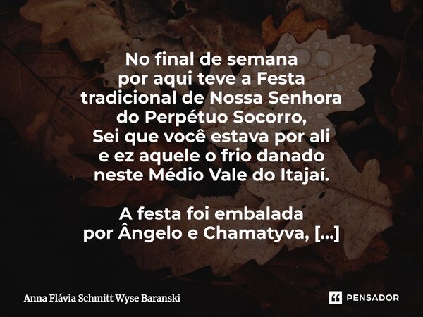 ⁠No final de semana por aqui teve a Festa tradicional de Nossa Senhora do Perpétuo Socorro, Sei que você estava por ali e ez aquele o frio danado neste Médio Va... Frase de Anna Flávia Schmitt Wyse Baranski.