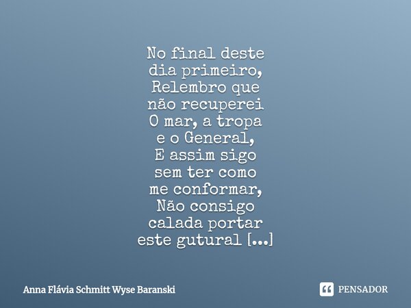 ⁠No final deste dia primeiro, Relembro que não recuperei O mar, a tropa e o General, E assim sigo sem ter como me conformar, Não consigo calada portar este gutu... Frase de Anna Flávia Schmitt Wyse Baranski.