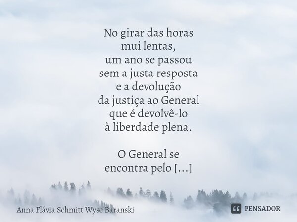⁠No girar das horas mui lentas, um ano se passou sem a justa resposta e a devolução da justiça ao General que é devolvê-lo à liberdade plena. O General se encon... Frase de Anna Flávia Schmitt Wyse Baranski.