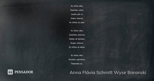 No ínfimo olhar, Poeminhas soltos, Levados pelo ar, Sonhos intensos, No infinito do amar. No ínfimo olhar, Sonetinhos amorosos, Simples de declamar, Desejos int... Frase de Anna Flávia Schmitt Wyse Baranski.