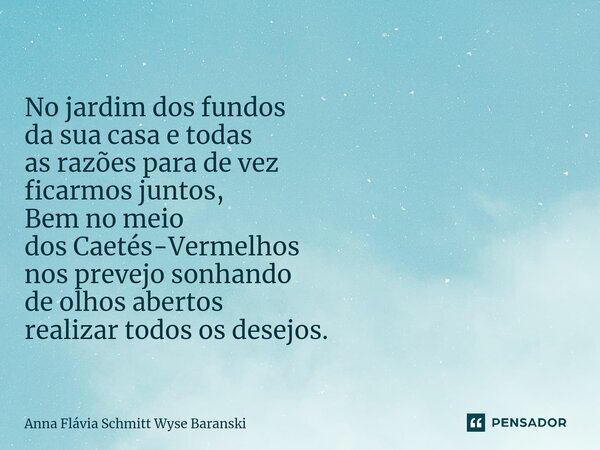 ⁠No jardim dos fundos da sua casa e todas as razões para de vez ficarmos juntos, Bem no meio dos Caetés-Vermelhos nos prevejo sonhando de olhos abertos realizar... Frase de Anna Flávia Schmitt Wyse Baranski.