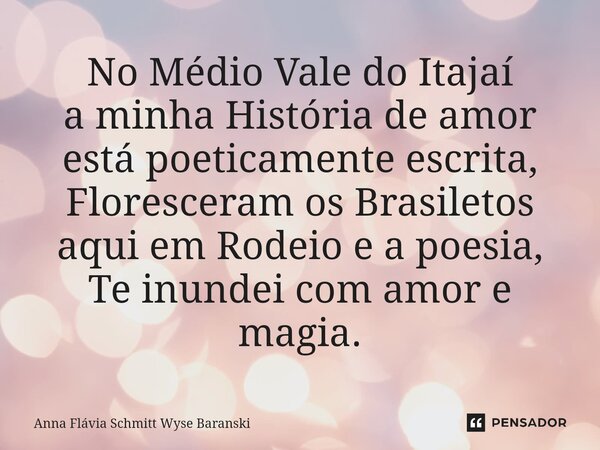 ⁠No Médio Vale do Itajaí a minha História de amor está poeticamente escrita, Floresceram os Brasiletos aqui em Rodeio e a poesia, Te inundei com amor e magia.... Frase de Anna Flávia Schmitt Wyse Baranski.