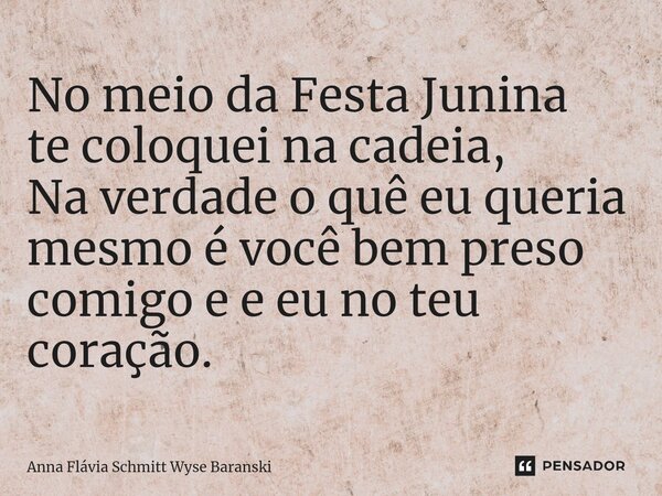 ⁠No meio da Festa Junina te coloquei na cadeia, Na verdade o quê eu queria mesmo é você bem preso comigo e e eu no teu coração.... Frase de Anna Flávia Schmitt Wyse Baranski.