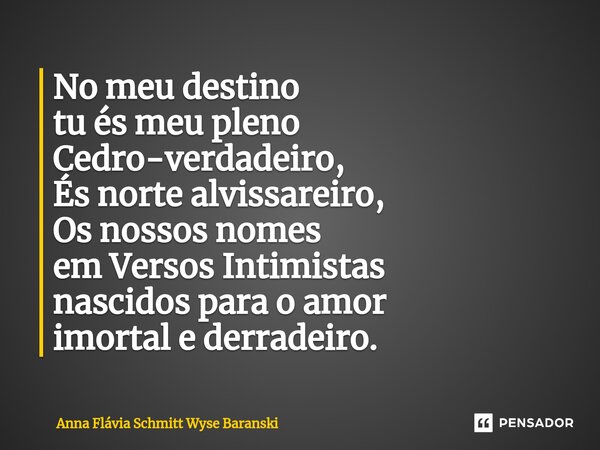 ⁠No meu destino tu és meu pleno Cedro-verdadeiro, És norte alvissareiro, Os nossos nomes em Versos Intimistas nascidos para o amor imortal e derradeiro.... Frase de Anna Flávia Schmitt Wyse Baranski.