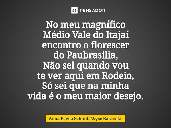 ⁠No meu magnífico Médio Vale do Itajaí encontro o florescer do Paubrasilia, Não sei quando vou te ver aqui em Rodeio, Só sei que na minha vida é o meu maior des... Frase de Anna Flávia Schmitt Wyse Baranski.