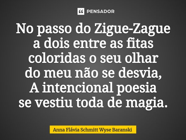 ⁠No passo do Zigue-Zague a dois entre as fitas coloridas o seu olhar do meu não se desvia, A intencional poesia se vestiu toda de magia.... Frase de Anna Flávia Schmitt Wyse Baranski.