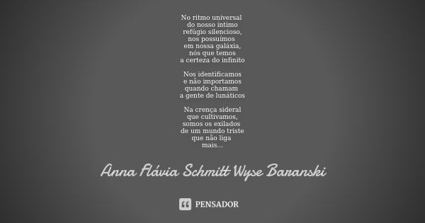 No ritmo universal do nosso íntimo
refúgio silencioso,
nos possuímos em nossa galáxia,
nós que temos
a certeza do infinito Nos identificamos
e não importamos
qu... Frase de Anna Flávia Schmitt Wyse Baranski.