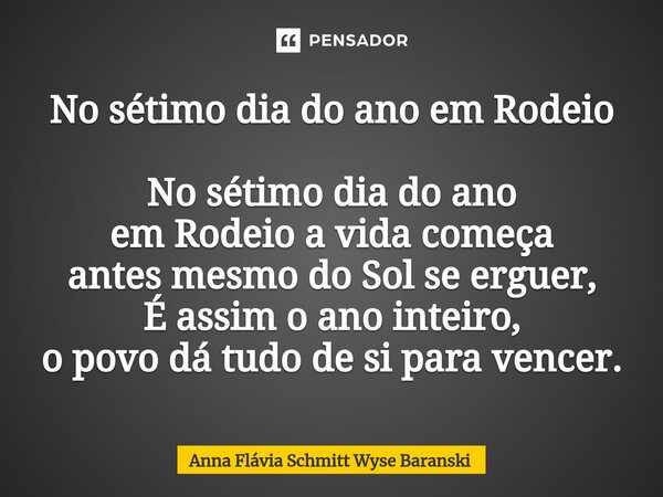 No sétimo dia do ano em Rodeio No sétimo dia do ano em Rodeio a vida começa antes mesmo do Sol se erguer, É assim o ano inteiro, o povo dá tudo de si para vence... Frase de Anna Flávia Schmitt Wyse Baranski.