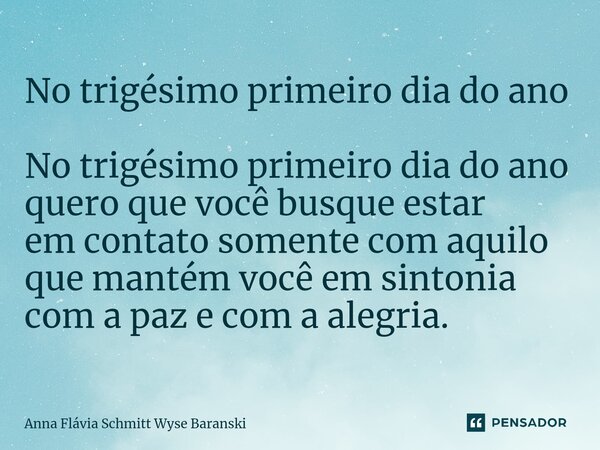 ⁠No trigésimo primeiro dia do ano No trigésimo primeiro dia do ano quero que você busque estar em contato somente com aquilo que mantém você em sintonia com a p... Frase de Anna Flávia Schmitt Wyse Baranski.