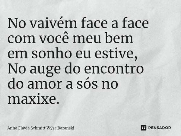 ⁠No vaivém face a face com você meu bem em sonho eu estive, No auge do encontro do amor a sós no maxixe.... Frase de Anna Flávia Schmitt Wyse Baranski.