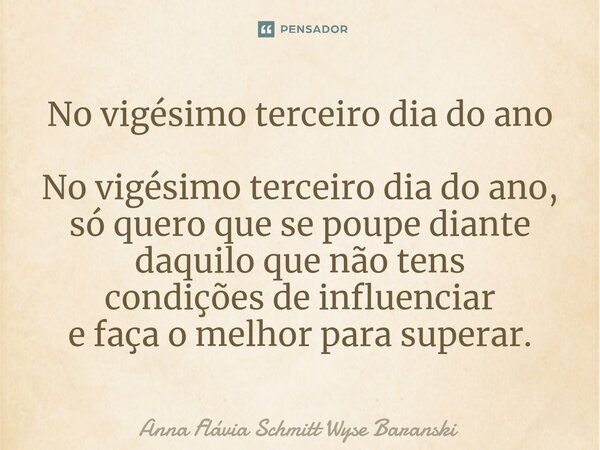 ⁠No vigésimo terceiro dia do ano No vigésimo terceiro dia do ano, só quero que se poupe diante daquilo que não tens condições de influenciar e faça o melhor par... Frase de Anna Flávia Schmitt Wyse Baranski.