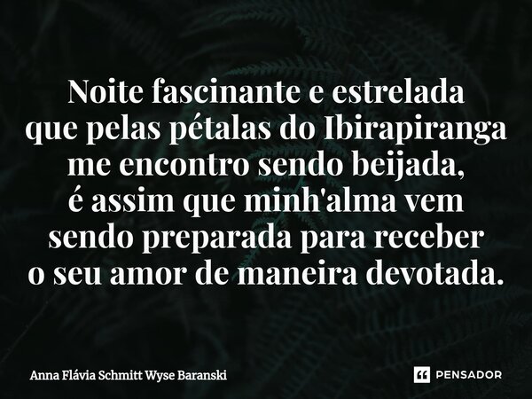 ⁠Noite fascinante e estrelada que pelas pétalas do Ibirapiranga me encontro sendo beijada, é assim que minh'alma vem sendo preparada para receber o seu amor de ... Frase de Anna Flávia Schmitt Wyse Baranski.